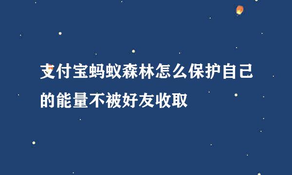 支付宝蚂蚁森林怎么保护自己的能量不被好友收取