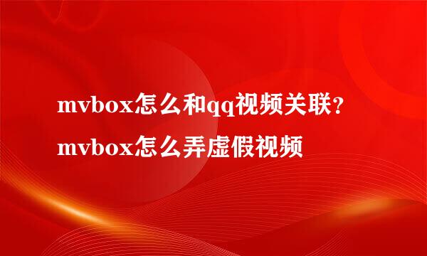 mvbox怎么和qq视频关联？mvbox怎么弄虚假视频