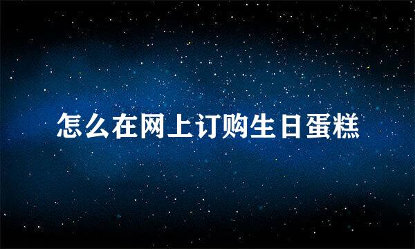 怎么在网上订购生日蛋糕