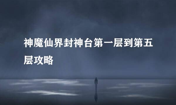 神魔仙界封神台第一层到第五层攻略