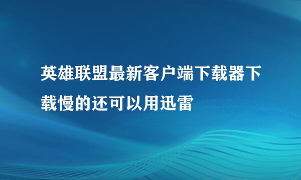 英雄联盟最新客户端下载器下载慢的还可以用迅雷