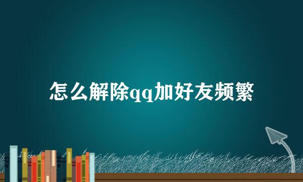 怎么解除qq加好友频繁