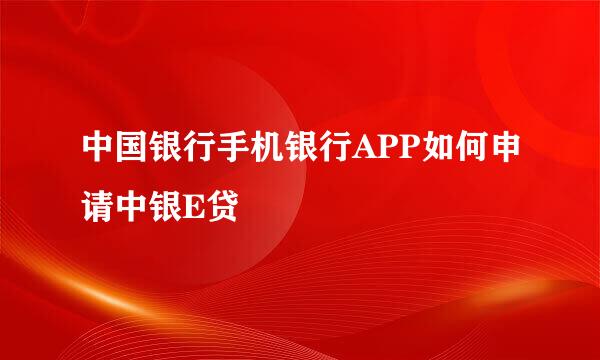 中国银行手机银行APP如何申请中银E贷