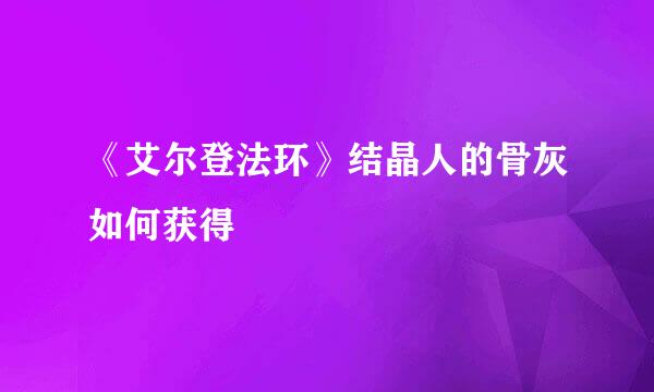 《艾尔登法环》结晶人的骨灰如何获得