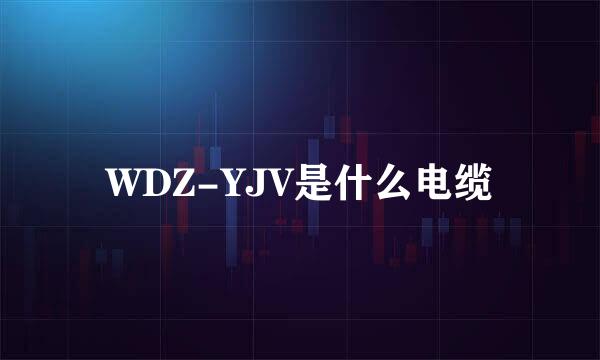 WDZ-YJV是什么电缆