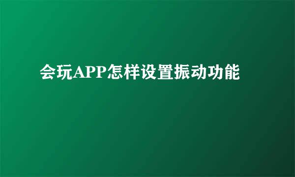 会玩APP怎样设置振动功能