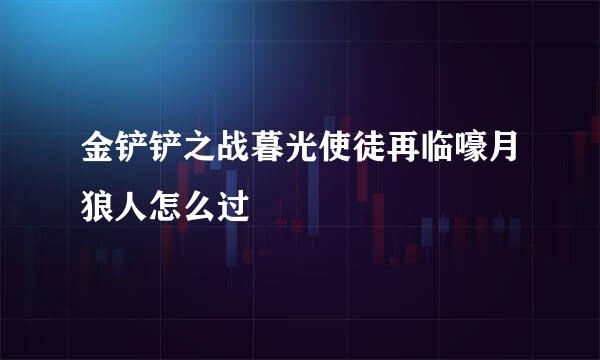 金铲铲之战暮光使徒再临嚎月狼人怎么过