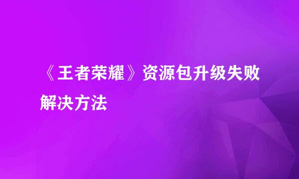 《王者荣耀》资源包升级失败解决方法