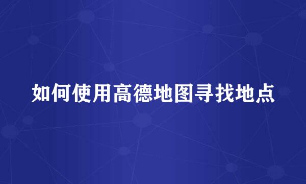如何使用高德地图寻找地点
