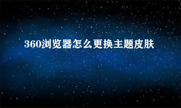 360浏览器怎么更换主题皮肤