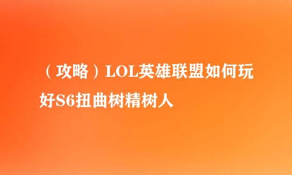 （攻略）LOL英雄联盟如何玩好S6扭曲树精树人