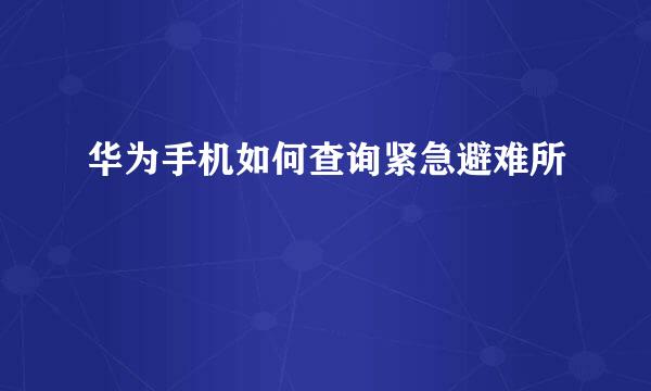 华为手机如何查询紧急避难所