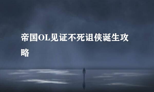 帝国OL见证不死诅侠诞生攻略