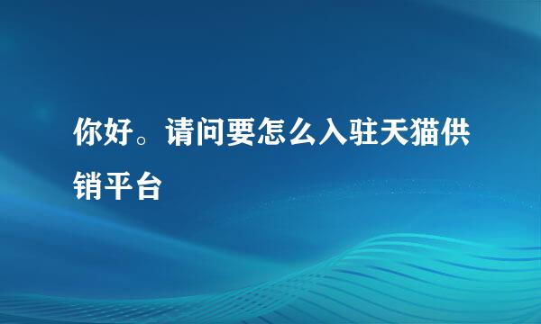 你好。请问要怎么入驻天猫供销平台