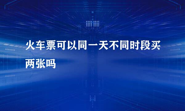 火车票可以同一天不同时段买两张吗