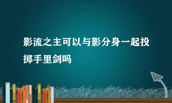影流之主可以与影分身一起投掷手里剑吗