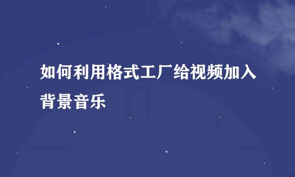 如何利用格式工厂给视频加入背景音乐