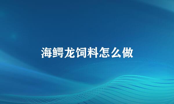 海鳄龙饲料怎么做
