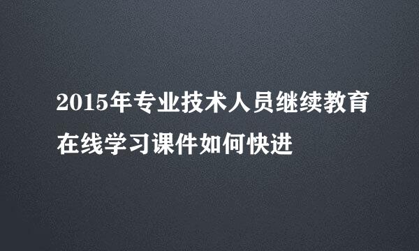 2015年专业技术人员继续教育在线学习课件如何快进