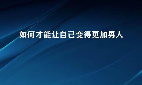 如何才能让自己变得更加男人