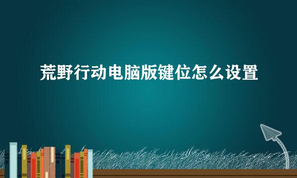 荒野行动电脑版键位怎么设置