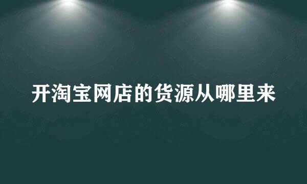 开淘宝网店的货源从哪里来