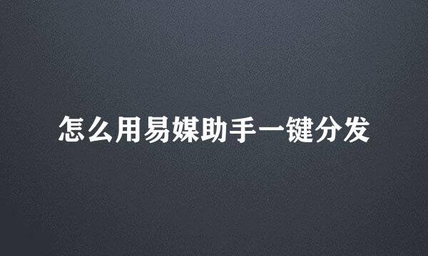 怎么用易媒助手一键分发