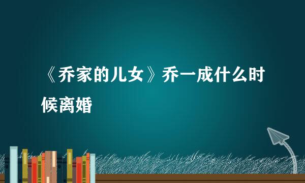《乔家的儿女》乔一成什么时候离婚