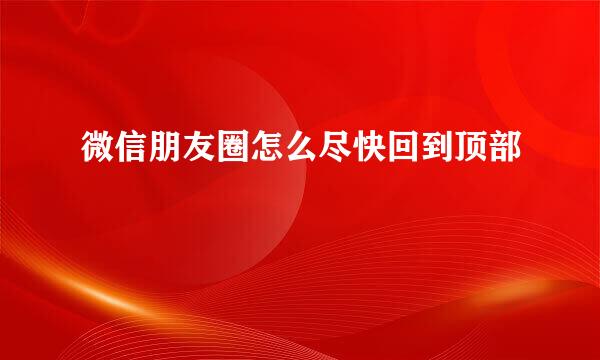 微信朋友圈怎么尽快回到顶部