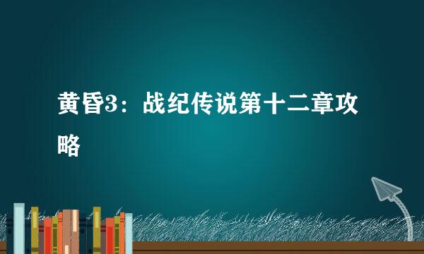 黄昏3：战纪传说第十二章攻略