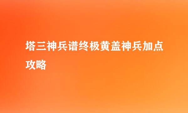 塔三神兵谱终极黄盖神兵加点攻略