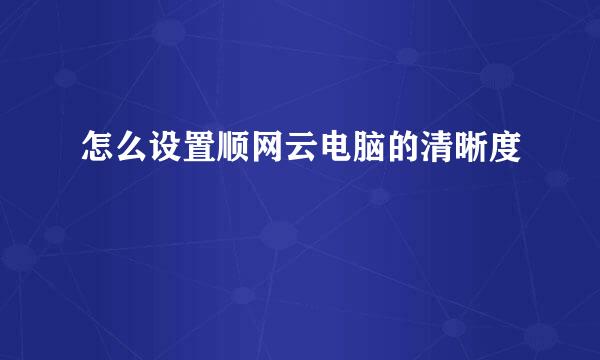 怎么设置顺网云电脑的清晰度