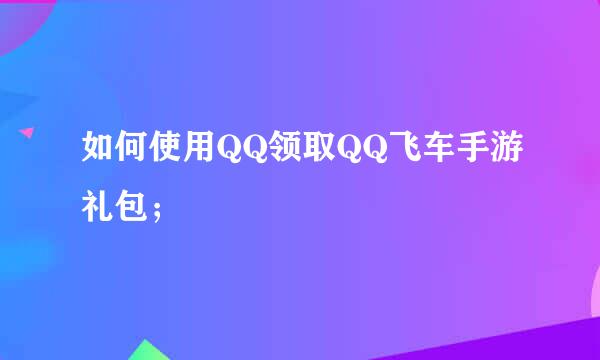 如何使用QQ领取QQ飞车手游礼包；