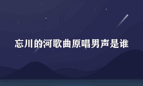 忘川的河歌曲原唱男声是谁