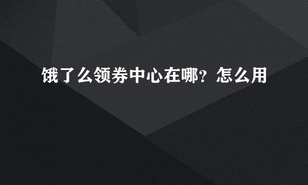 饿了么领券中心在哪？怎么用