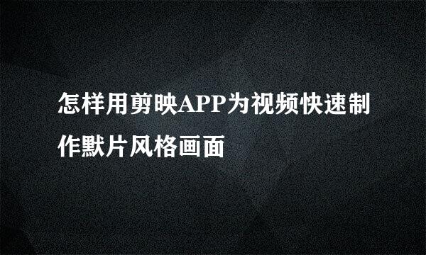 怎样用剪映APP为视频快速制作默片风格画面