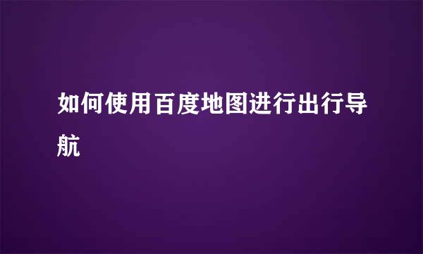 如何使用百度地图进行出行导航