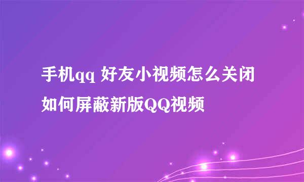手机qq 好友小视频怎么关闭 如何屏蔽新版QQ视频
