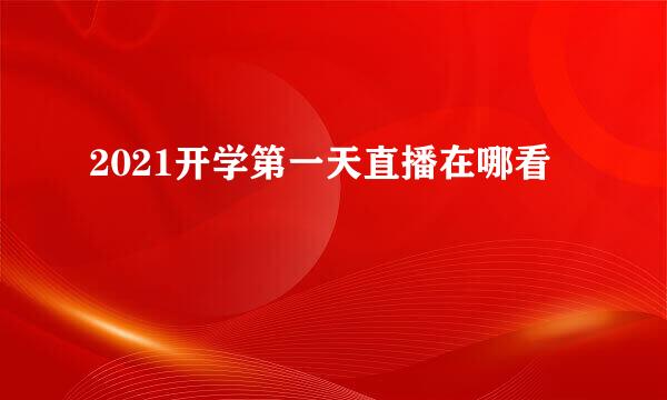 2021开学第一天直播在哪看