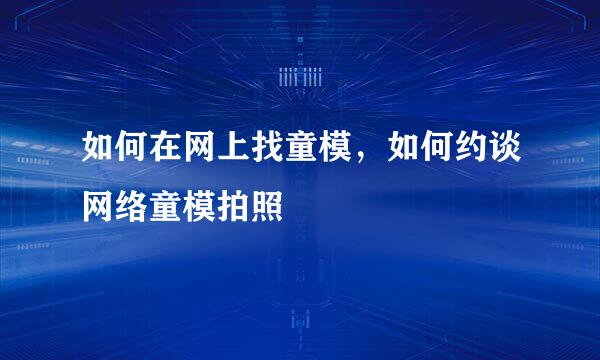 如何在网上找童模，如何约谈网络童模拍照