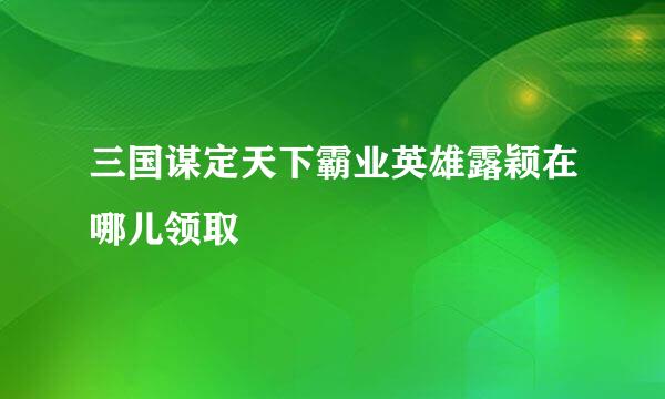 三国谋定天下霸业英雄露颖在哪儿领取