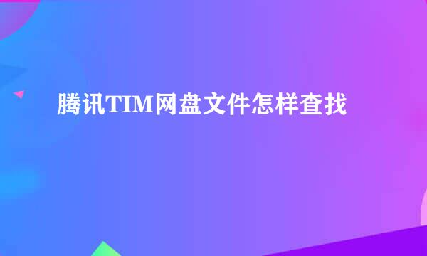 腾讯TIM网盘文件怎样查找