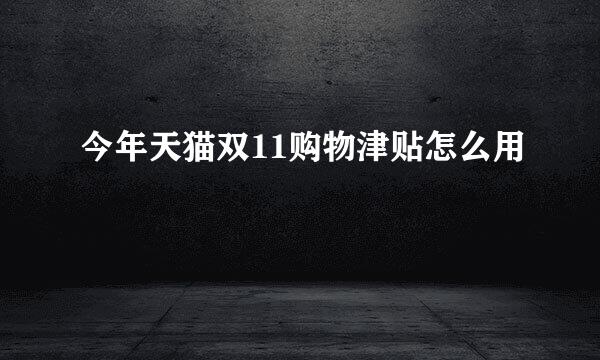 今年天猫双11购物津贴怎么用