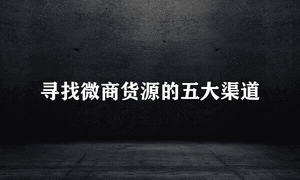 寻找微商货源的五大渠道