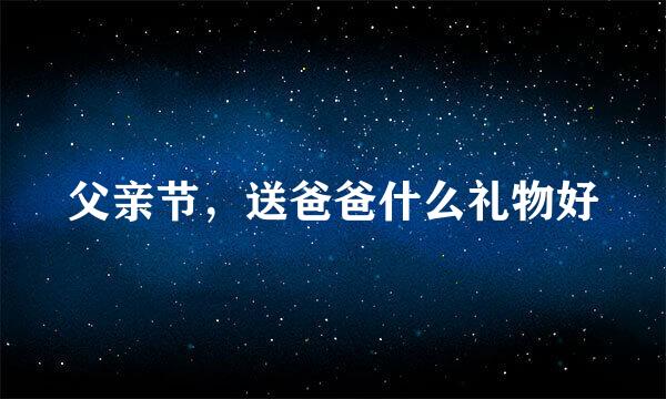 父亲节，送爸爸什么礼物好