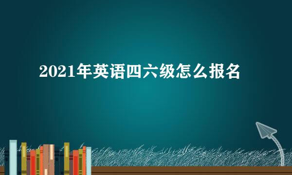 2021年英语四六级怎么报名
