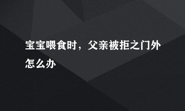 宝宝喂食时，父亲被拒之门外怎么办
