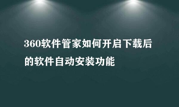 360软件管家如何开启下载后的软件自动安装功能