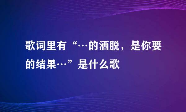 歌词里有“…的洒脱，是你要的结果…”是什么歌
