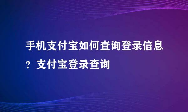 手机支付宝如何查询登录信息？支付宝登录查询